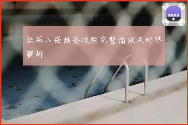 欧冠八强抽签视频完整播放及对阵解析