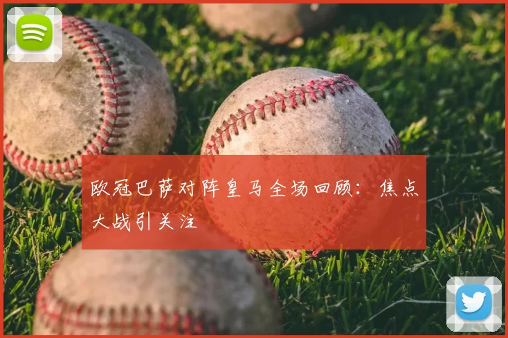 欧冠巴萨对阵皇马全场回顾：焦点大战引关注