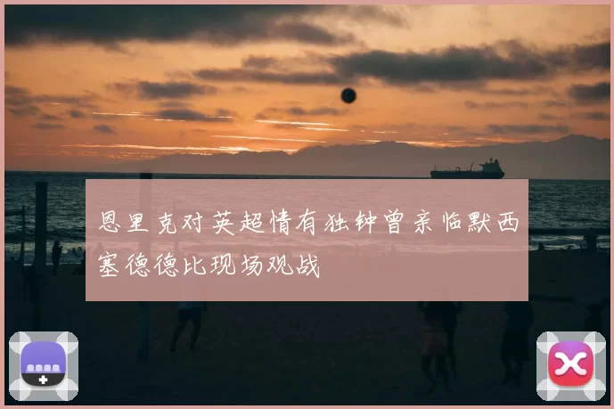 恩里克对英超情有独钟曾亲临默西塞德德比现场观战