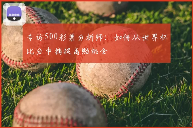 专访500彩票分析师：如何从世界杯比分中捕捉高赔机会