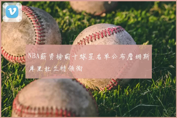 NBA薪资榜前十球星名单公布詹姆斯库里杜兰特领衔