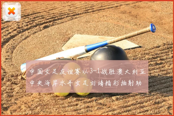 中国女足友谊赛以3-1战胜澳大利亚中央海岸水手女足刘靖精彩抽射助球队取胜