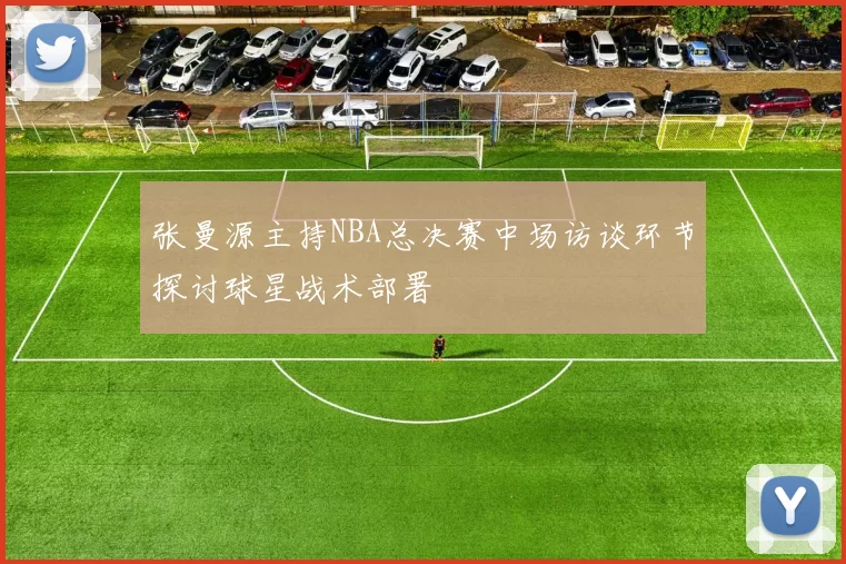 张曼源主持NBA总决赛中场访谈环节探讨球星战术部署