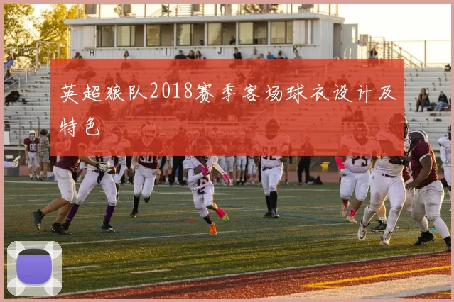 英超狼队2018赛季客场球衣设计及特色