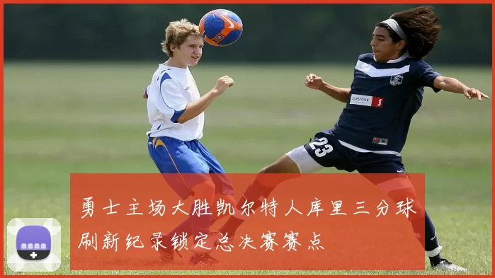 勇士主场大胜凯尔特人库里三分球刷新纪录锁定总决赛赛点