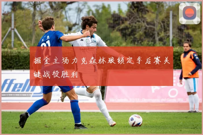 掘金主场力克森林狼锁定季后赛关键战役胜利