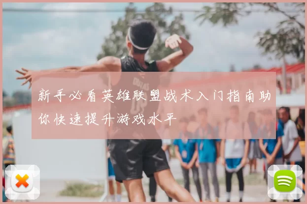 新手必看英雄联盟战术入门指南助你快速提升游戏水平