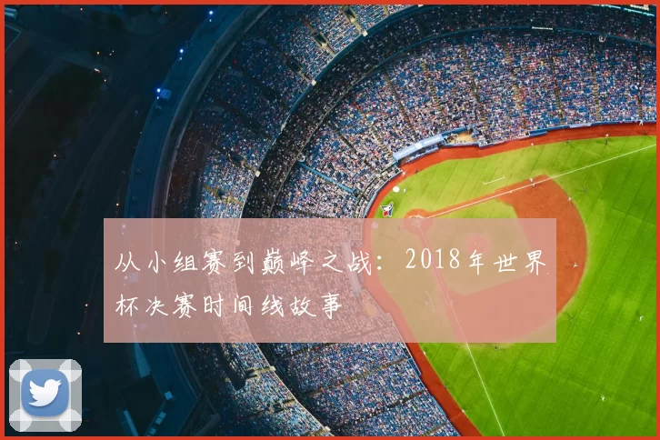 从小组赛到巅峰之战：2018年世界杯决赛时间线故事