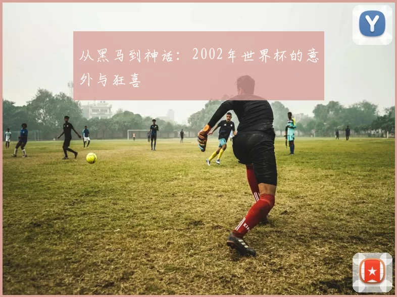 从黑马到神话：2002年世界杯的意外与狂喜