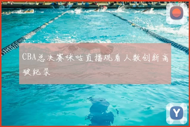 CBA总决赛咪咕直播观看人数创新高破纪录