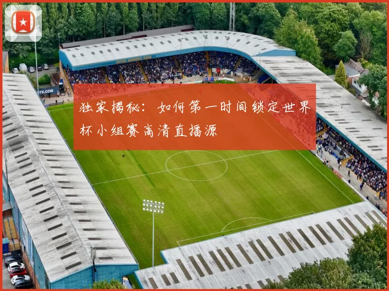 独家揭秘：如何第一时间锁定世界杯小组赛高清直播源
