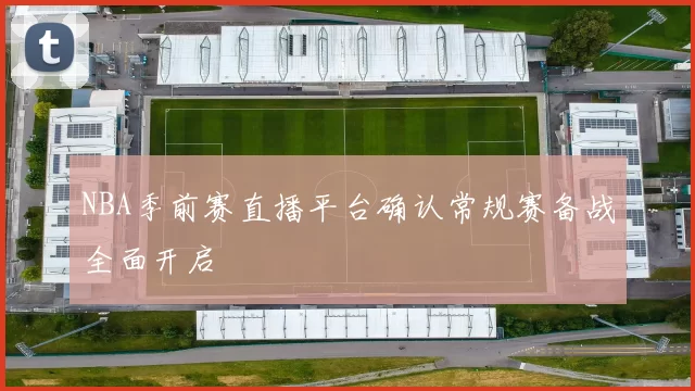 NBA季前赛直播平台确认常规赛备战全面开启