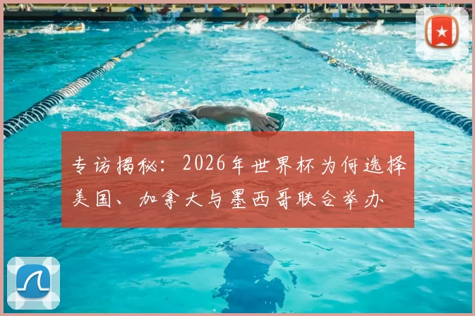 专访揭秘：2026年世界杯为何选择美国、加拿大与墨西哥联合举办