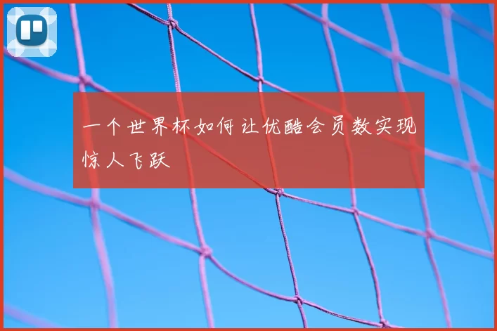 一个世界杯如何让优酷会员数实现惊人飞跃