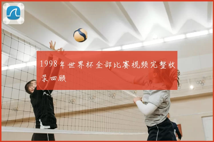 1998年世界杯全部比赛视频完整收录回顾