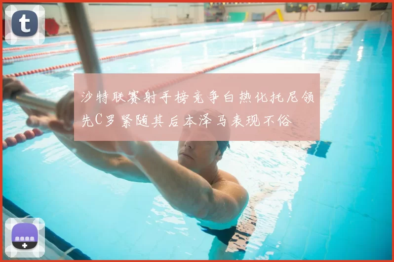沙特联赛射手榜竞争白热化托尼领先C罗紧随其后本泽马表现不俗