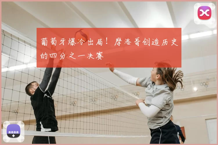 葡萄牙爆冷出局！摩洛哥创造历史的四分之一决赛