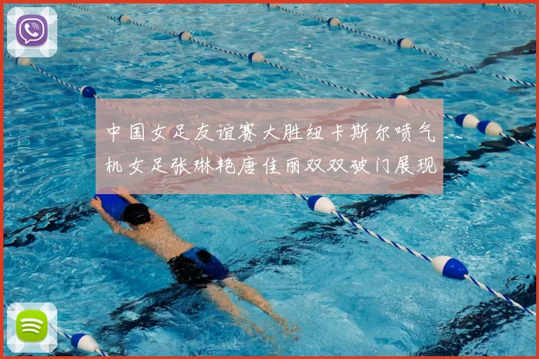 中国女足友谊赛大胜纽卡斯尔喷气机女足张琳艳唐佳丽双双破门展现实力