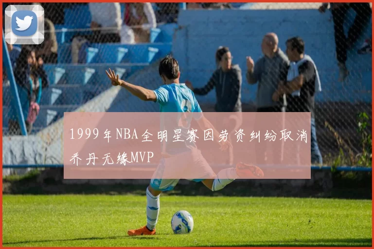 1999年NBA全明星赛因劳资纠纷取消乔丹无缘MVP
