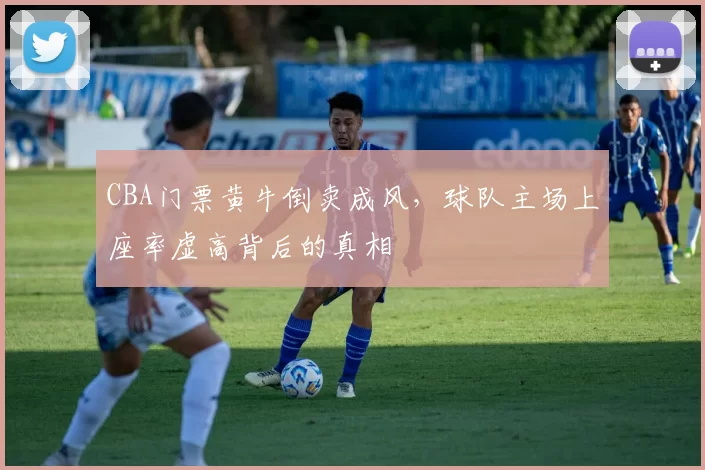 CBA门票黄牛倒卖成风，球队主场上座率虚高背后的真相