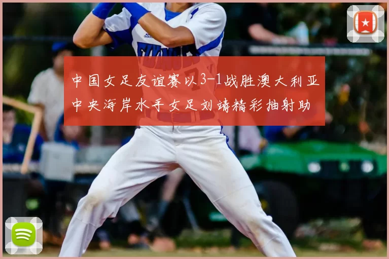 中国女足友谊赛以3-1战胜澳大利亚中央海岸水手女足刘靖精彩抽射助球队取胜