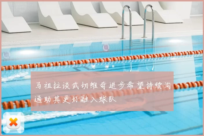 马祖拉谈武切维奇进步希望持续沟通助其更好融入球队