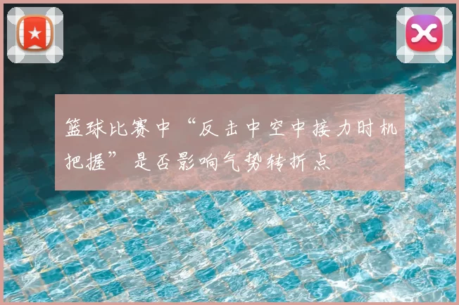 篮球比赛中“反击中空中接力时机把握”是否影响气势转折点