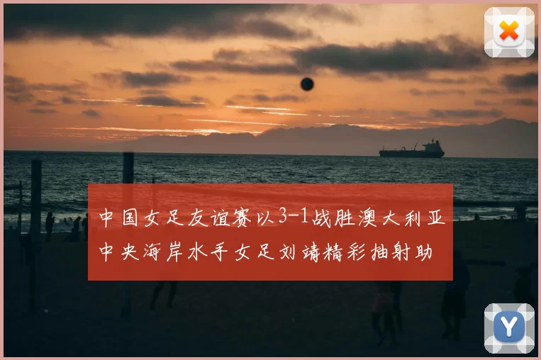 中国女足友谊赛以3-1战胜澳大利亚中央海岸水手女足刘靖精彩抽射助球队取胜