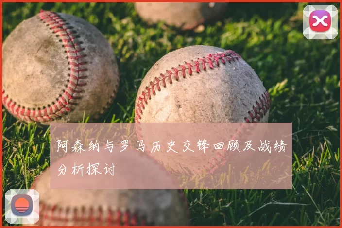 阿森纳与罗马历史交锋回顾及战绩分析探讨