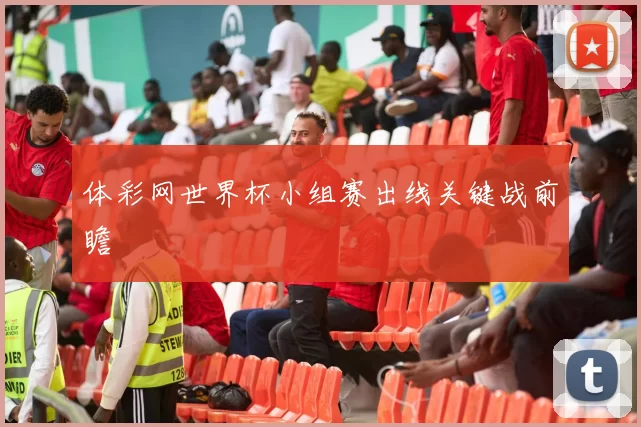 体彩网世界杯小组赛出线关键战前瞻