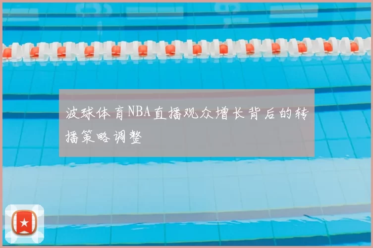 波球体育NBA直播观众增长背后的转播策略调整