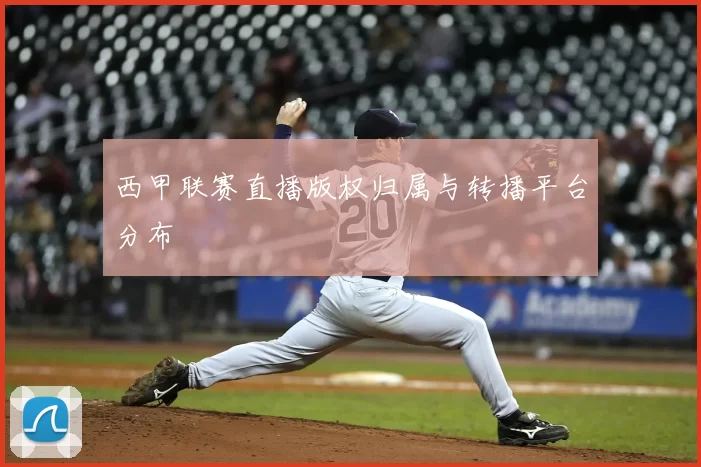 西甲联赛直播版权归属与转播平台分布