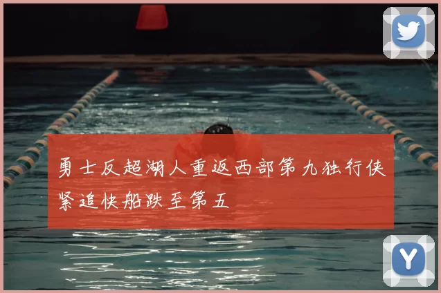 勇士反超湖人重返西部第九独行侠紧追快船跌至第五