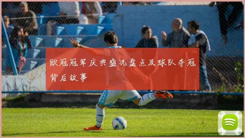 欧冠冠军庆典盛况盘点及球队夺冠背后故事