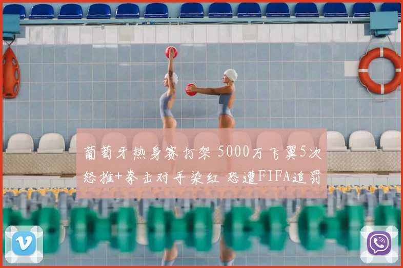 葡萄牙热身赛打架 5000万飞翼5次怒推+拳击对手染红 恐遭FIFA追罚