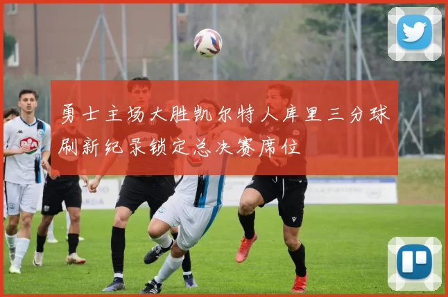 勇士主场大胜凯尔特人库里三分球刷新纪录锁定总决赛席位