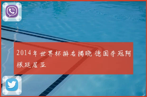 2014年世界杯排名揭晓 德国夺冠阿根廷居亚