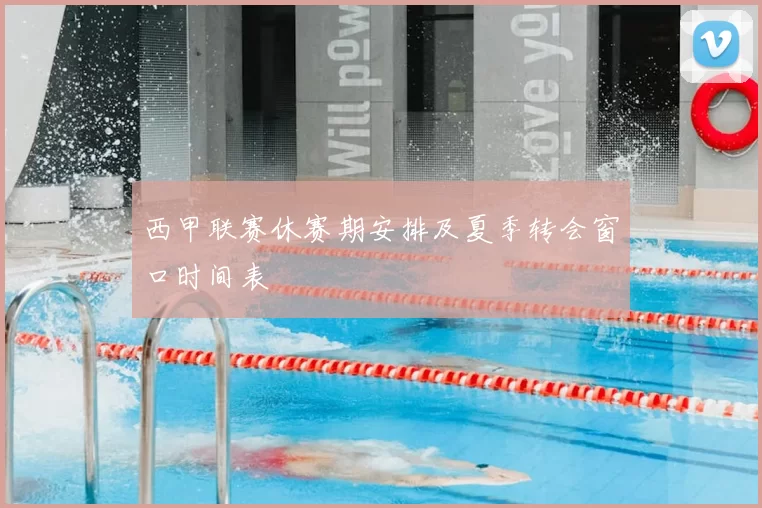 西甲联赛休赛期安排及夏季转会窗口时间表