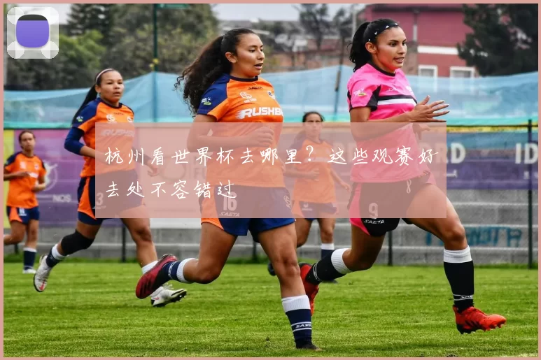杭州看世界杯去哪里？这些观赛好去处不容错过