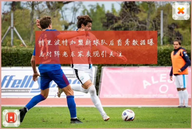 特里波特加盟新球队后首秀数据曝光对阵老东家表现引关注
