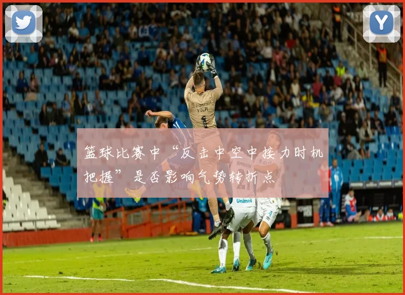 篮球比赛中“反击中空中接力时机把握”是否影响气势转折点