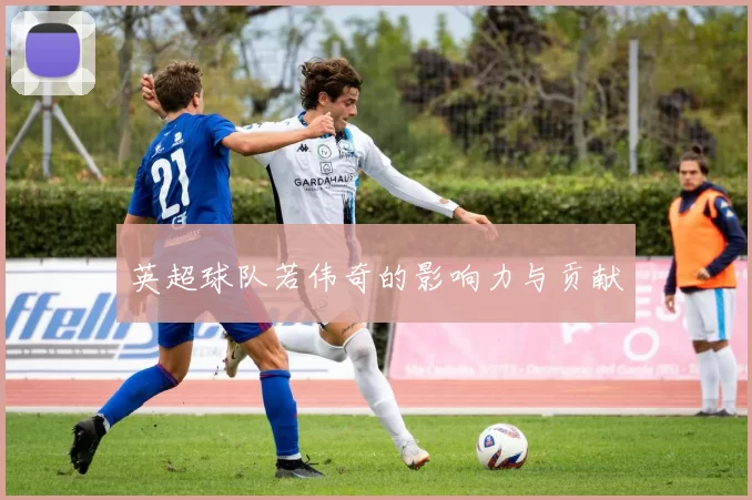 英超球队若伟奇的影响力与贡献