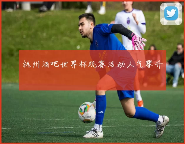 杭州酒吧世界杯观赛活动人气攀升