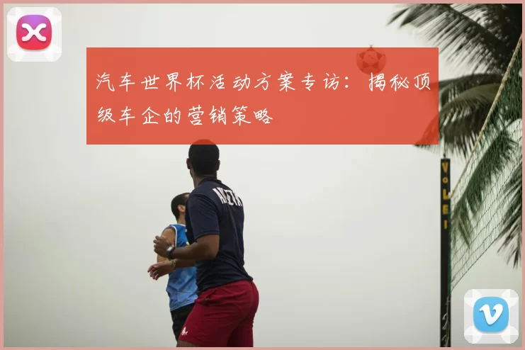 汽车世界杯活动方案专访：揭秘顶级车企的营销策略