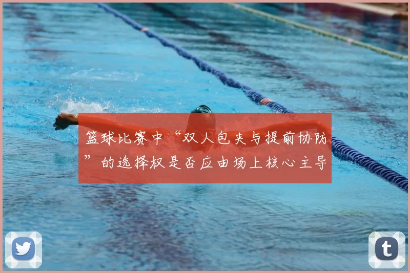 篮球比赛中“双人包夹与提前协防”的选择权是否应由场上核心主导