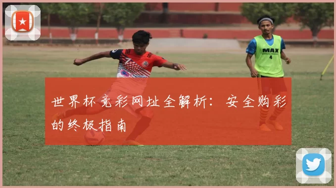 世界杯竞彩网址全解析：安全购彩的终极指南
