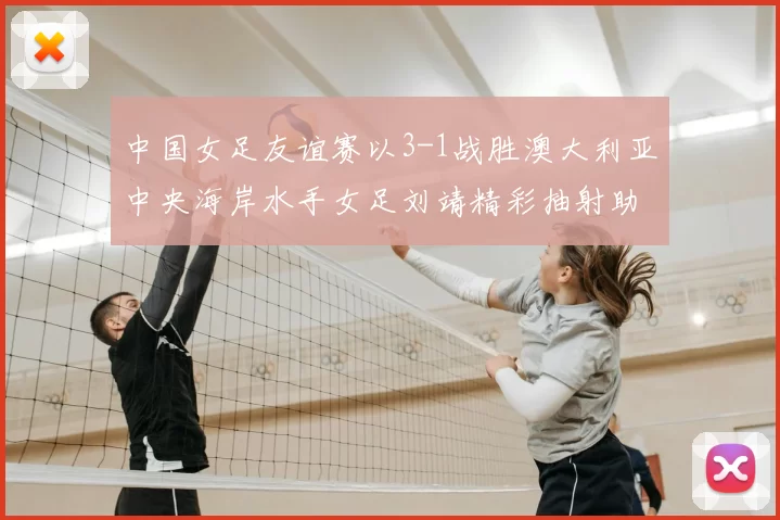 中国女足友谊赛以3-1战胜澳大利亚中央海岸水手女足刘靖精彩抽射助球队取胜