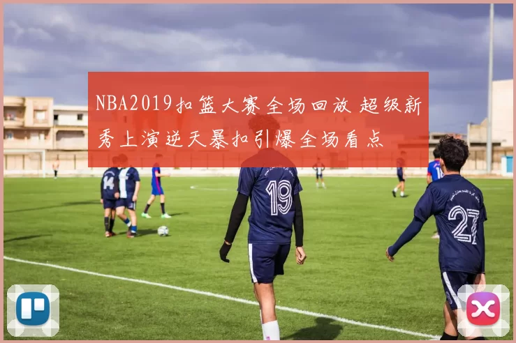 NBA2019扣篮大赛全场回放 超级新秀上演逆天暴扣引爆全场看点