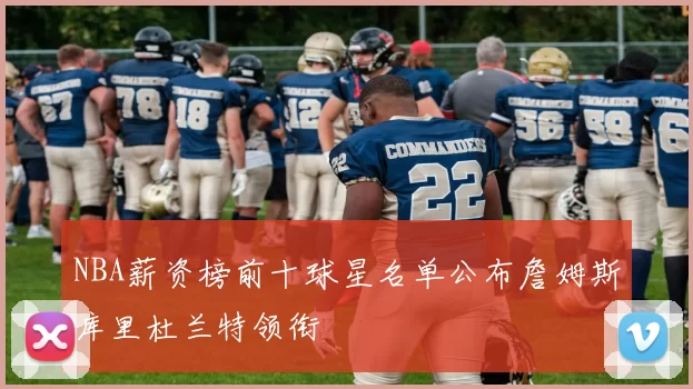 NBA薪资榜前十球星名单公布詹姆斯库里杜兰特领衔