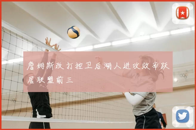 詹姆斯改打控卫后湖人进攻效率跃居联盟前三